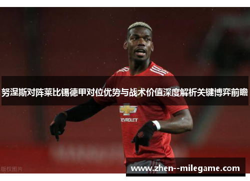 努涅斯对阵莱比锡德甲对位优势与战术价值深度解析关键博弈前瞻