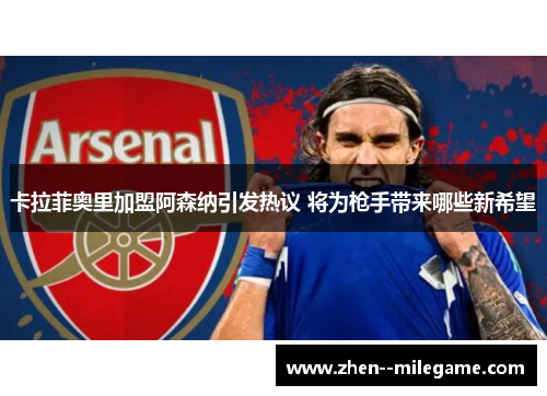 卡拉菲奥里加盟阿森纳引发热议 将为枪手带来哪些新希望