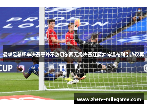 曼联足总杯半决赛意外不敌切尔西无缘决赛红魔梦碎温布利引热议再