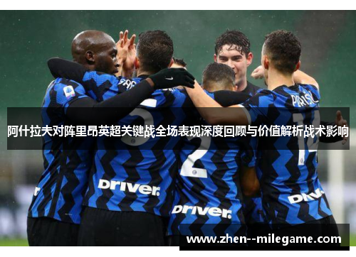 阿什拉夫对阵里昂英超关键战全场表现深度回顾与价值解析战术影响