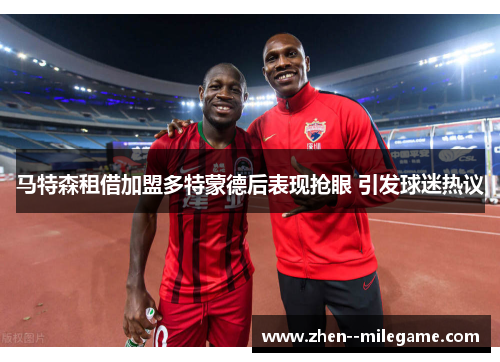 马特森租借加盟多特蒙德后表现抢眼 引发球迷热议