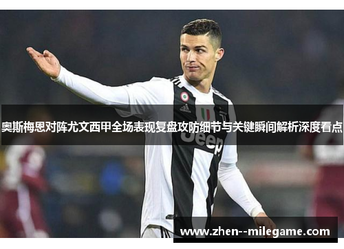 奥斯梅恩对阵尤文西甲全场表现复盘攻防细节与关键瞬间解析深度看点 奥斯梅恩对阵尤文西甲全场表现复盘攻防细节与关键瞬间解析深度看点