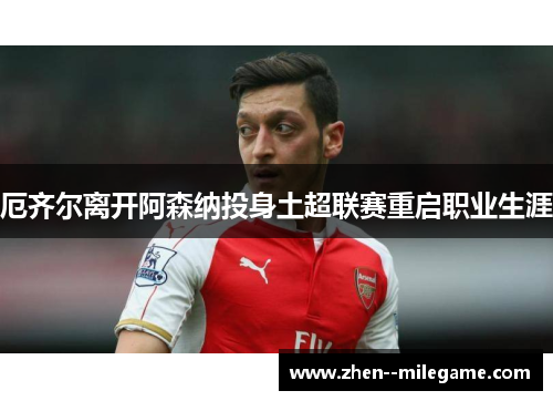 厄齐尔离开阿森纳投身土超联赛重启职业生涯 厄齐尔离开阿森纳投身土超联赛重启职业生涯