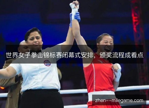 世界女子拳击锦标赛闭幕式安排，颁奖流程成看点