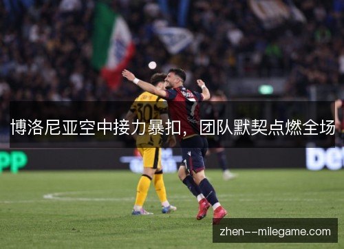 博洛尼亚空中接力暴扣，团队默契点燃全场